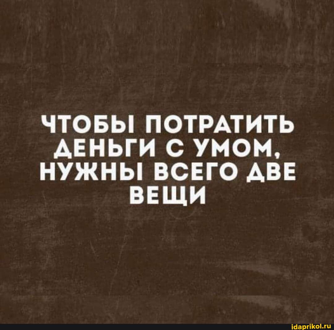 ЧТОБЫ ПОТРАТИТЬ АЕНЬГИ С УМОМ НУЖНЫ ВСЕГО АВЕ ВЕЩИ