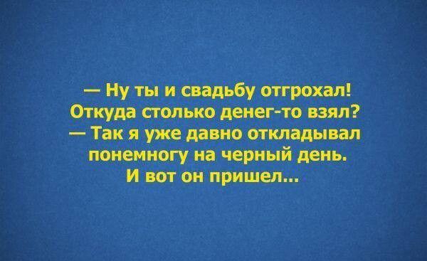 оа ааНЫНЫЙ Нуты и свадьбу отгрохал Откуда столько денег то взял Так я уже давно откладывал понемногу на черный день И вот он пришел