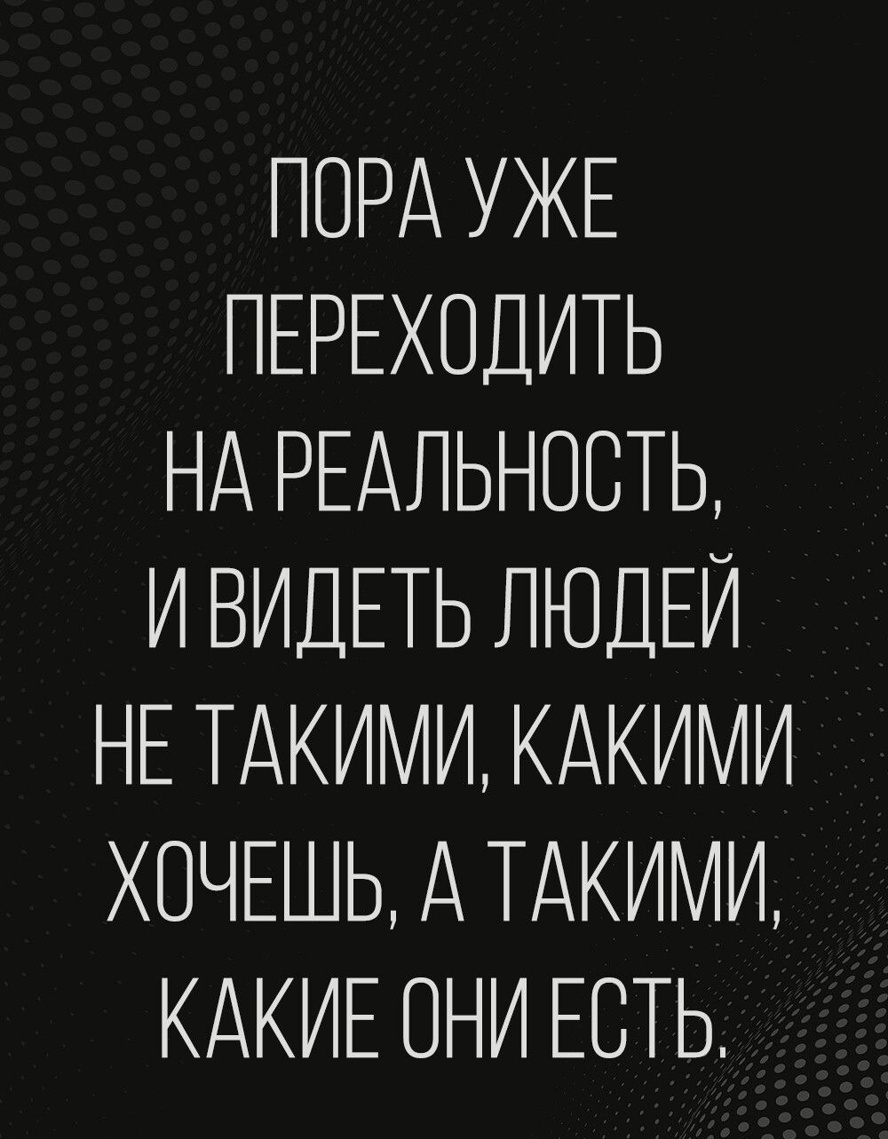 ПОРА УЖЕ ПЕРЕХОДИТЬ НАРЕАПЬНОСТЬ И ВИД НЕ ТАК ХОЧЕЦ ЕТЬ ЛЮДЕЙ АМИ КАКИМИ Ь А ТАКИМИ КАКЕ ОНИ ЕСТЬ
