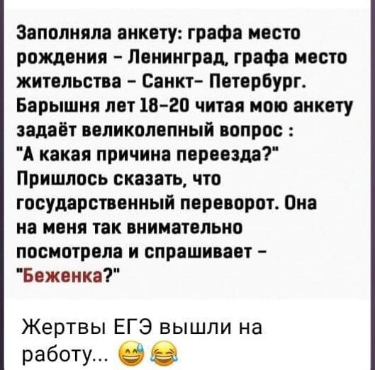 Заполняла анкету графа место рождения Ленинград графа место жительства Санкт Петербург Барышня лет 15 го читая мою анкету задаёт великолепный вопрос А какая причина переезда Пришлось сказать что государственный переворот Она на меня так внимательно посмотрела и спрашивает Божвнка Жертвы ЕГЭ вышли на работу 8