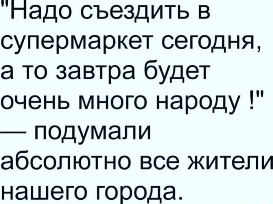 Надо съездить в супермаркет сегодня а то завтра будет очень много народу подумали абсолютно все жители НЭШЭГО ГОЕОДЭ
