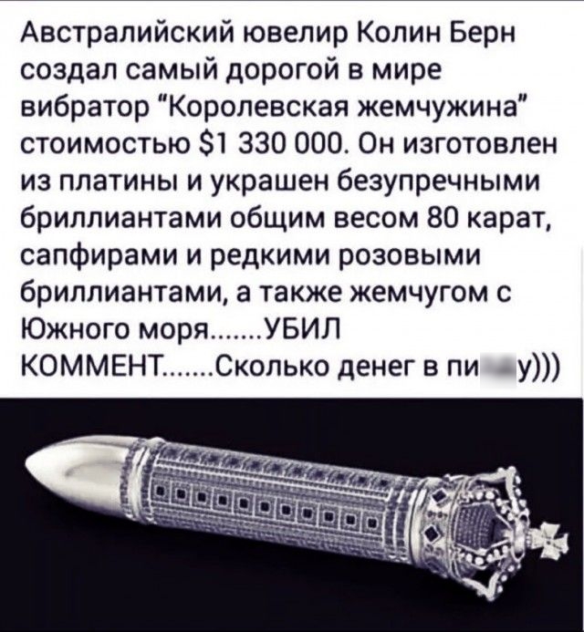 Австралийский ювелир Колин Берн создал самый дорогой в мире вибратор Королевская жемчужина стоимостью 81 330 000 Он изготовлен из платины и украшен безупречными бриллиантами общим весом 80 карат сапфирами и редкими розовыми бриллиантами а также жемчугом с Южного моря УБИП Сколько денег в пизду