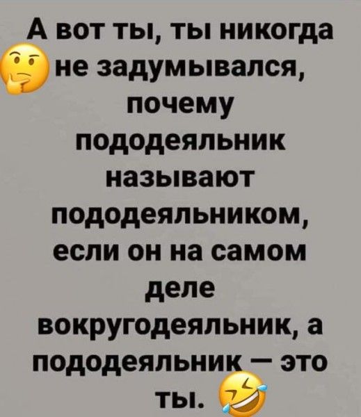 А вот ты ты никогда не задумывался почему пододеяльник называют пододеяльником если он на самом деле вокругодеяльник а пододеяльникт это ты