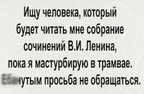 Ищу человека который будет читать мне собрание сочинений ВИ Ленина пока я мастурбирую в трамвае Биутым просьба не обращаться