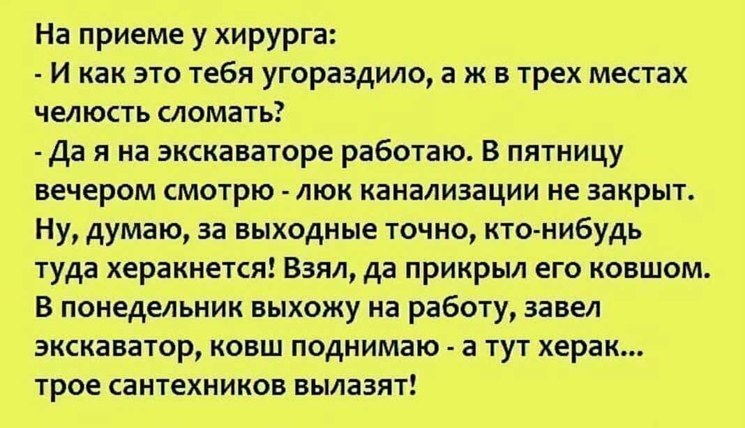 На приеме у хирурга И как это тебя угораздило а ж в трех местах челюсть сломать Да я на экскаваторе работаю В пятницу вечером смотрю люк канализации не закрыт Ну думаю за выходные точно кто нибудь туда херакнется Взял да прикрыл его ковшом В понедельник выхожу на работу завел экскаватор ковш поднимаю а тут херак трое сантехников вылазят