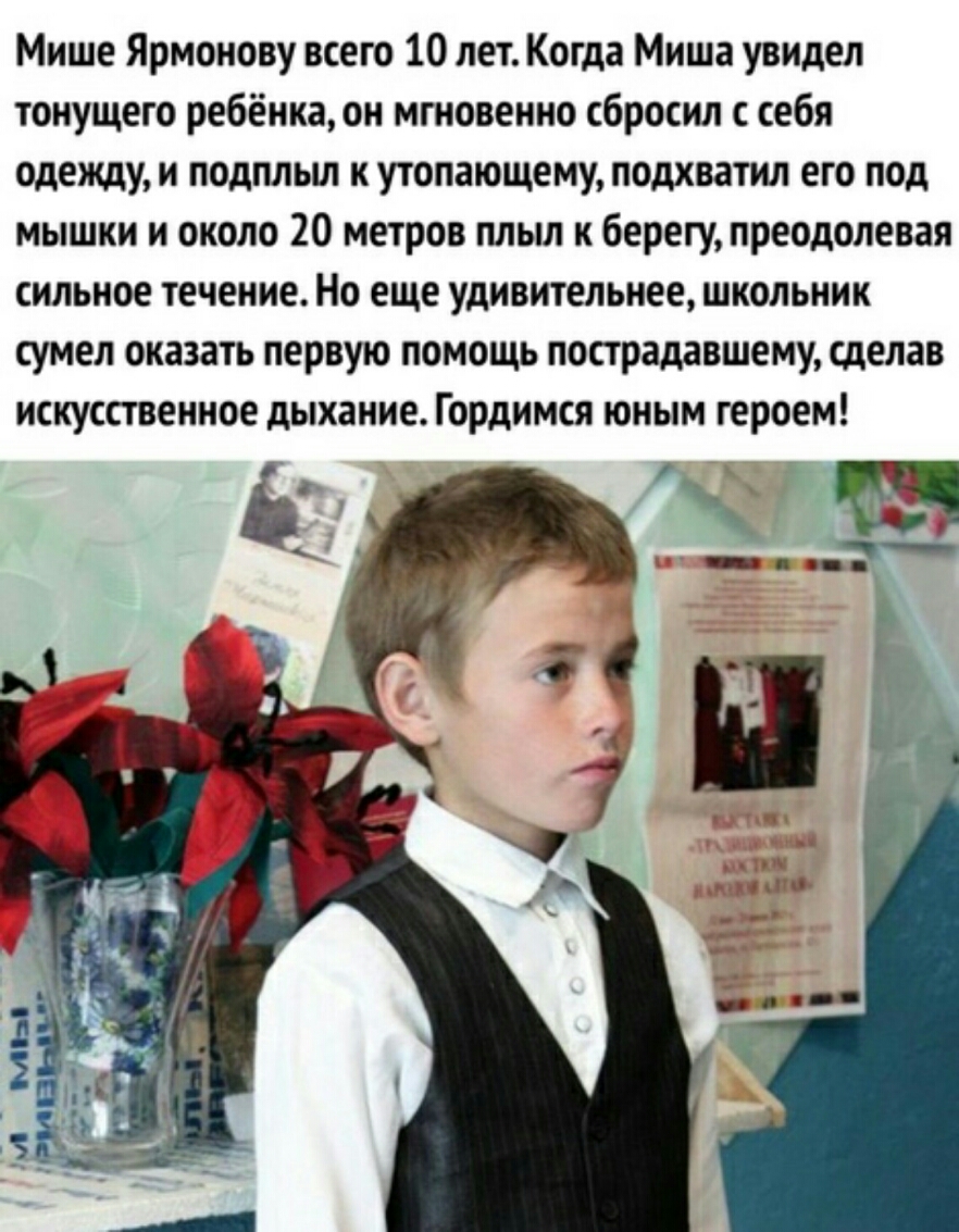 Мише Ярмонову всего 10 лет Когда Миша увидел тонущего ребёнка он мгновенно сбросил с себя одежду и подпльш к утопающему подхватил его под мышки и около 20 метров плыл к берегу преодолевая сильное течение Но еще удивительнее школьник сумел оказать первую помощь пострадавшему сделав искусственное дыхание Гордимся юным героем