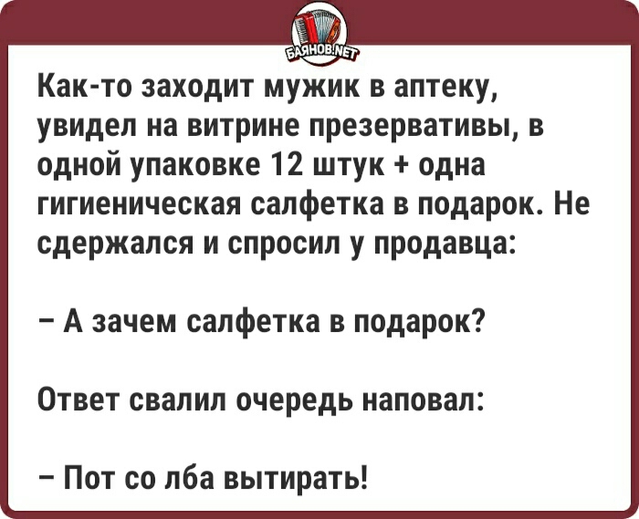 Как то заходит мужик в аптеку увидел на витрине презервативы в одной упаковке 12 штук одна гигиеническая салфетка в подарок Не сдержался и спросил у продавца А зачем салфетка в подарок ОТВЕТ СВЗЛИЛ очередь наповал Пот со лба вытирать