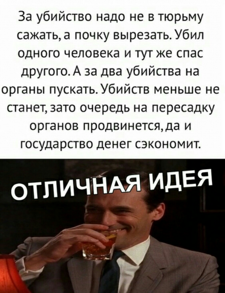 За убийство надо не в тюрьму сажать а почку вырезать Убил одного человека и тутже спас другогоА за два убийства на органы пускатьУбийств меньше не станет зато очередь на пересадку органов продвинетсяда и государство денег сэкономит