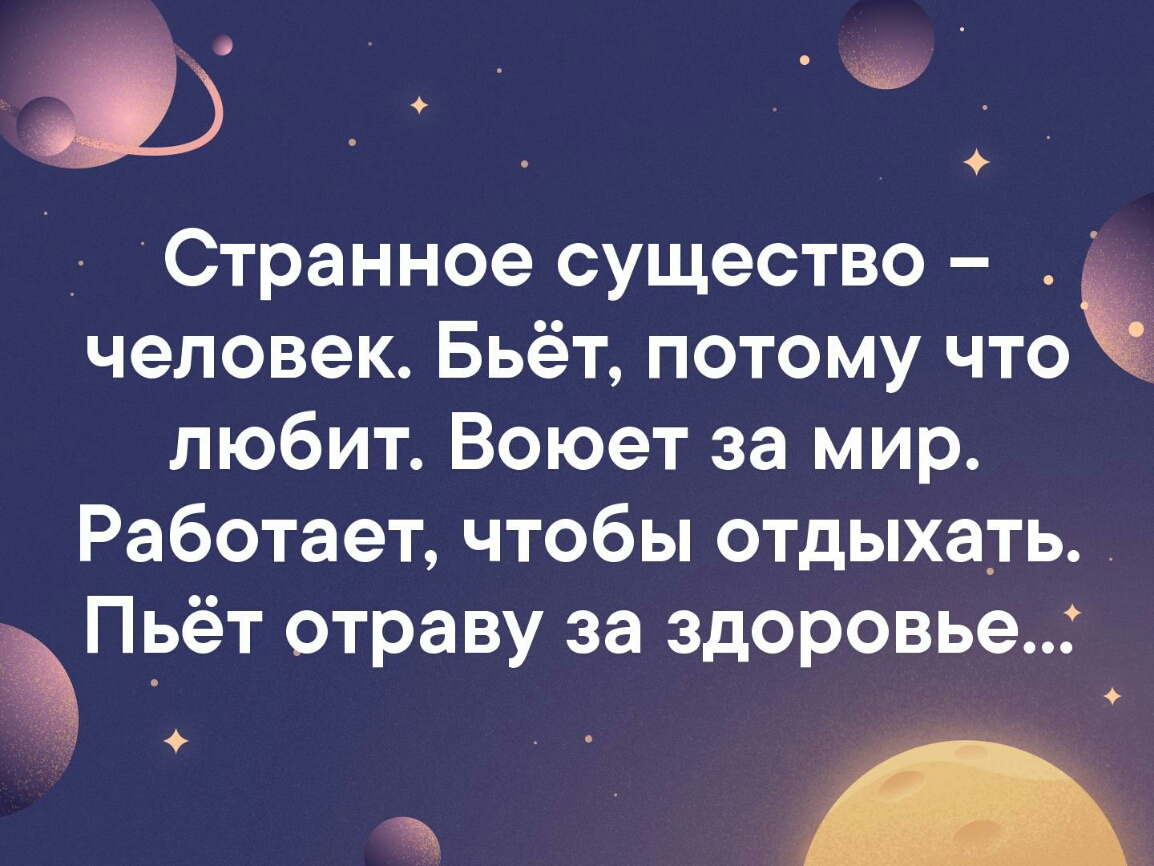 _ Странное существо человек Бьёт потому что любит Воюет за мир Работает чтобы отдыхать Пьёт отраву за здоровье