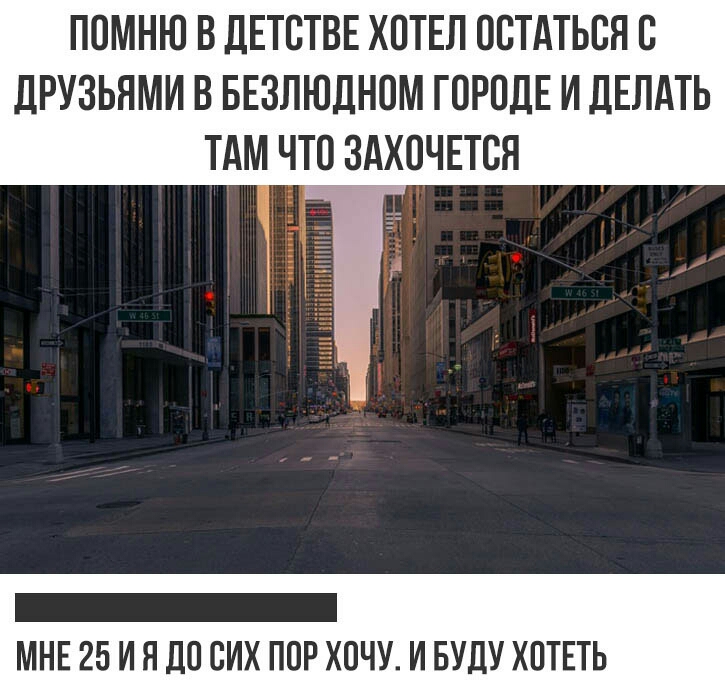 ПОМНЮ В ДЕТОТВЕ ХОТЕЛ ОСТАТЬСЯ О ЛРУЗЬЯМИ В БЕЗЛЮЛНОМ ГОРОДЕ И ДЕЛАТЬ ТАМ ЧТО ЗАХОЧЕТОЯ _ МНЕ 25 И Я ДО ОИХ ПОР ХОЧУ И БУДУ ХОТЕТЬ