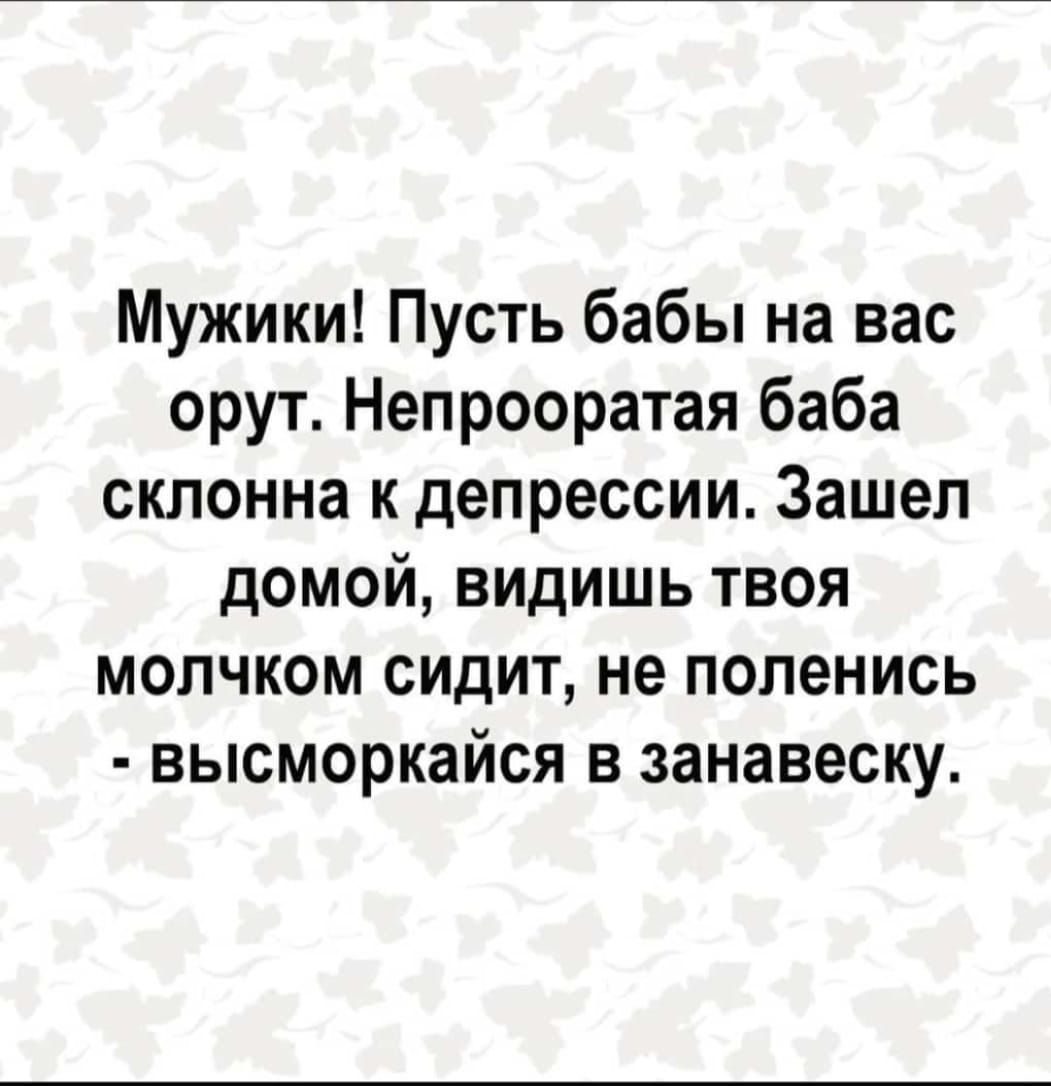 Мужики Пусть бабы на вас орут Непрооратая баба склонна и депрессии Зашел домой видишь твоя мопчком сидит не попенись высморкайся в занавеску