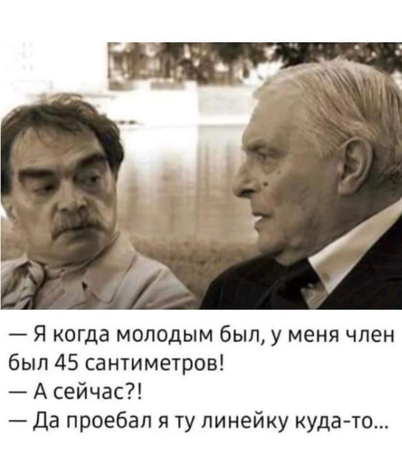 Я когда молодым был у меня член был 45 сантиметров А сейчас да проебал я ту линейку кудато
