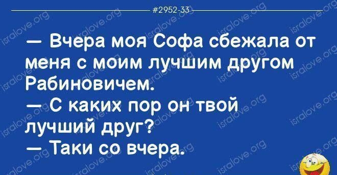 __ та 357 Вчера моя Софа сбежала от меня о_моим лучшим другом Рабиновичем с каких пор он твой лучший дРУГ Таки со вчера