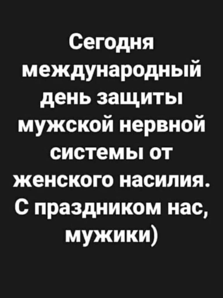 Сегодня международный день защиты мужской нервной системы от женского насилия С праздником нас мужики