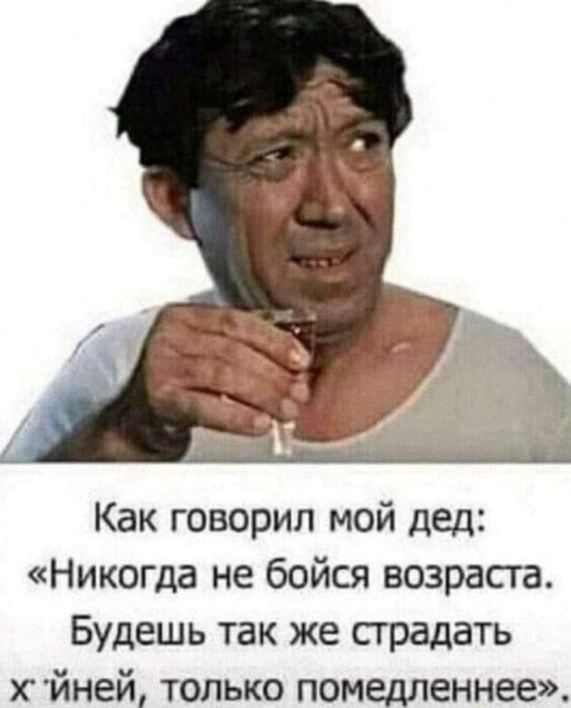 Как говорил мой дед Никогда не бойся возраста Будешь так же сградать хйней только помедленнее