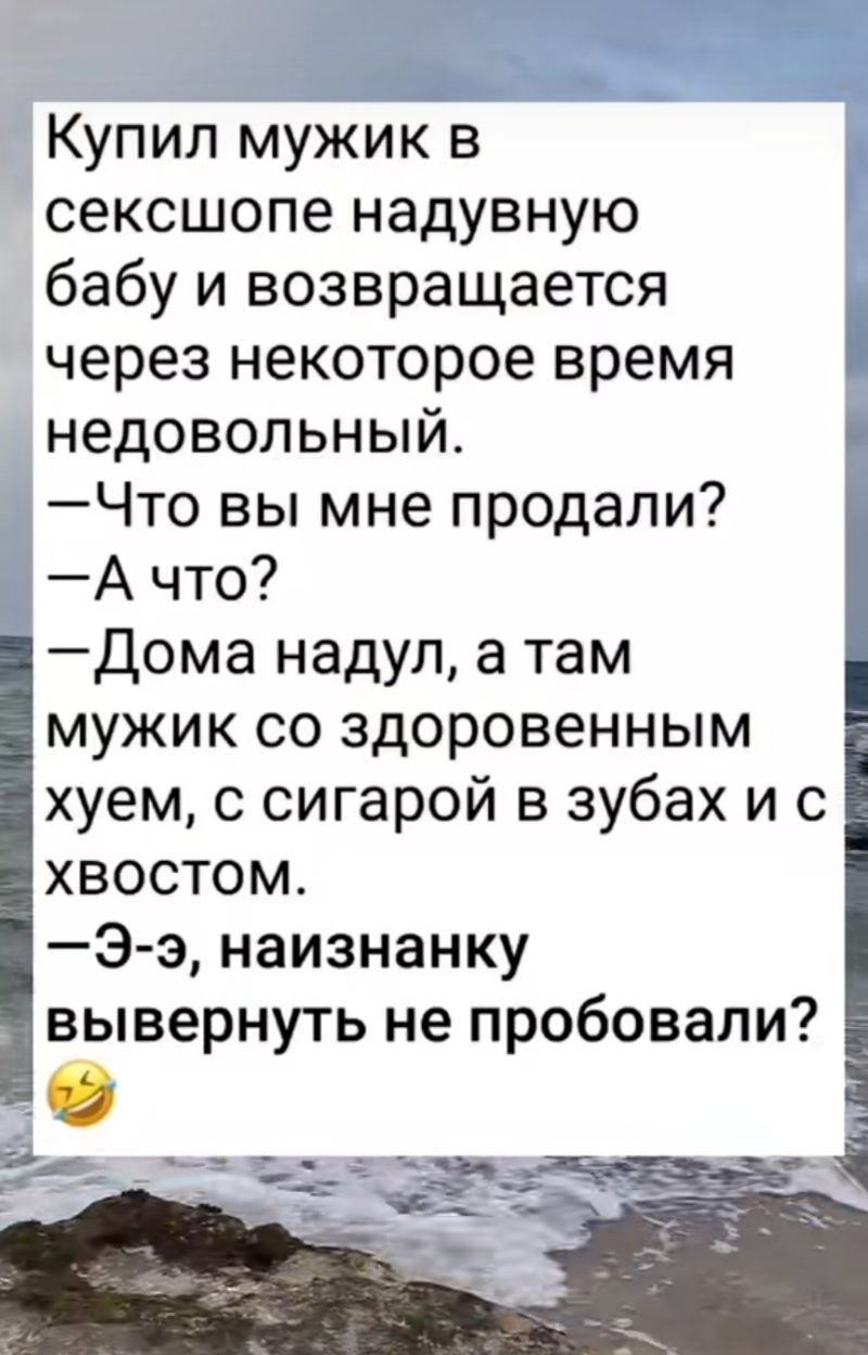 Купил мужик в сексшопе надувную бабу и возвращается через некоторое время недовольный Что вы мне продали А что Дома надул а там мужик со здоровенным хуем с сигарой в зубах и с хвостом Э э наизнанку вывернуть не пробовали