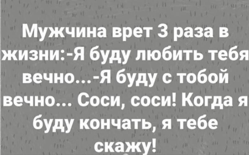 Мужчина врет 3 раза в жизни: -Я буду любить тебя вечно... -Я буду с тобой вечно... Соси, соси! Когда я буду кончать, я тебе скажу!