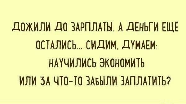 дОЖИЛИ ДО ЗАРПЛАТЕ А ДЕНЬГИ ЕЩЕ ОСТАЛИСЬ СИДИМ ДУМАЕМ НАУЧИЛИСЬ ЭКОНОМИТЬ ИЛИ ЗА ЧЮ ТО ЗАБЫЛИ ЗАПЛАТИТЬ