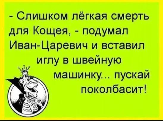 Слишком лёгкая смерть для Кощея, - подумал Иван-Царевич и вставил иглу в швейную машинку... пускай поколбасит!