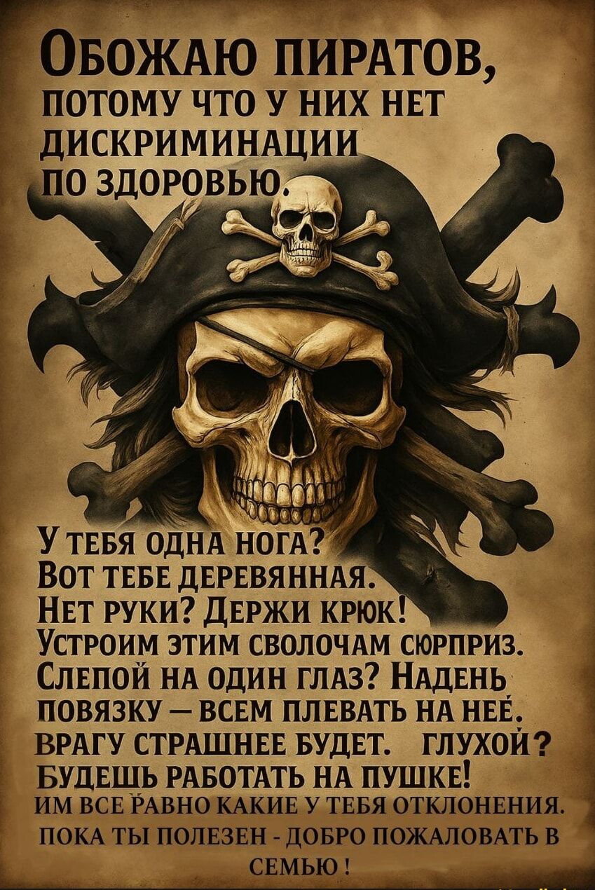 Обожаю пиратов, потому что у них нет дискриминации по здоровью.

У тебя одна нога? Вот тебе деревянная.
Нет руки? Держи крюк!
Устроим этим сволочам сюрприз.
Слепой на один глаз? Надень повязку – всем плевать на нее.
Врагу страшнее будет. Глухой? Будешь работать на пушке!
Им все равно какие у тебя отклонения. Пока ты полезен - добро пожаловать в семью!