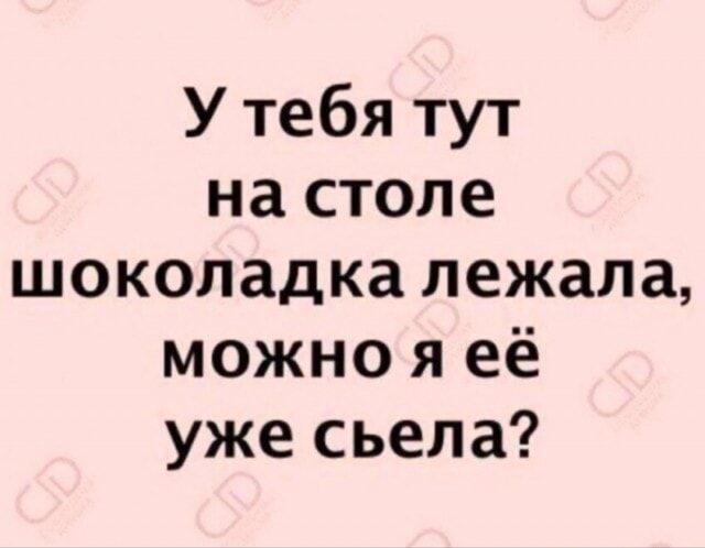У тебя тут на столе шоколадка лежала, можно я её уже съела?