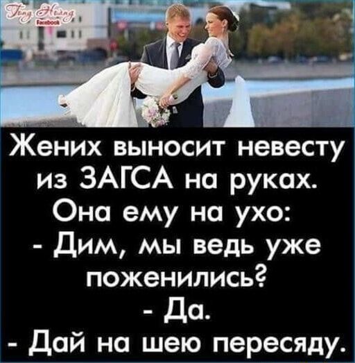 Жених выносит невесту из ЗАГСа на руках. Она ему на ухо: - Дим, мы ведь уже поженились? - Да. - Дай на шею пересяду.