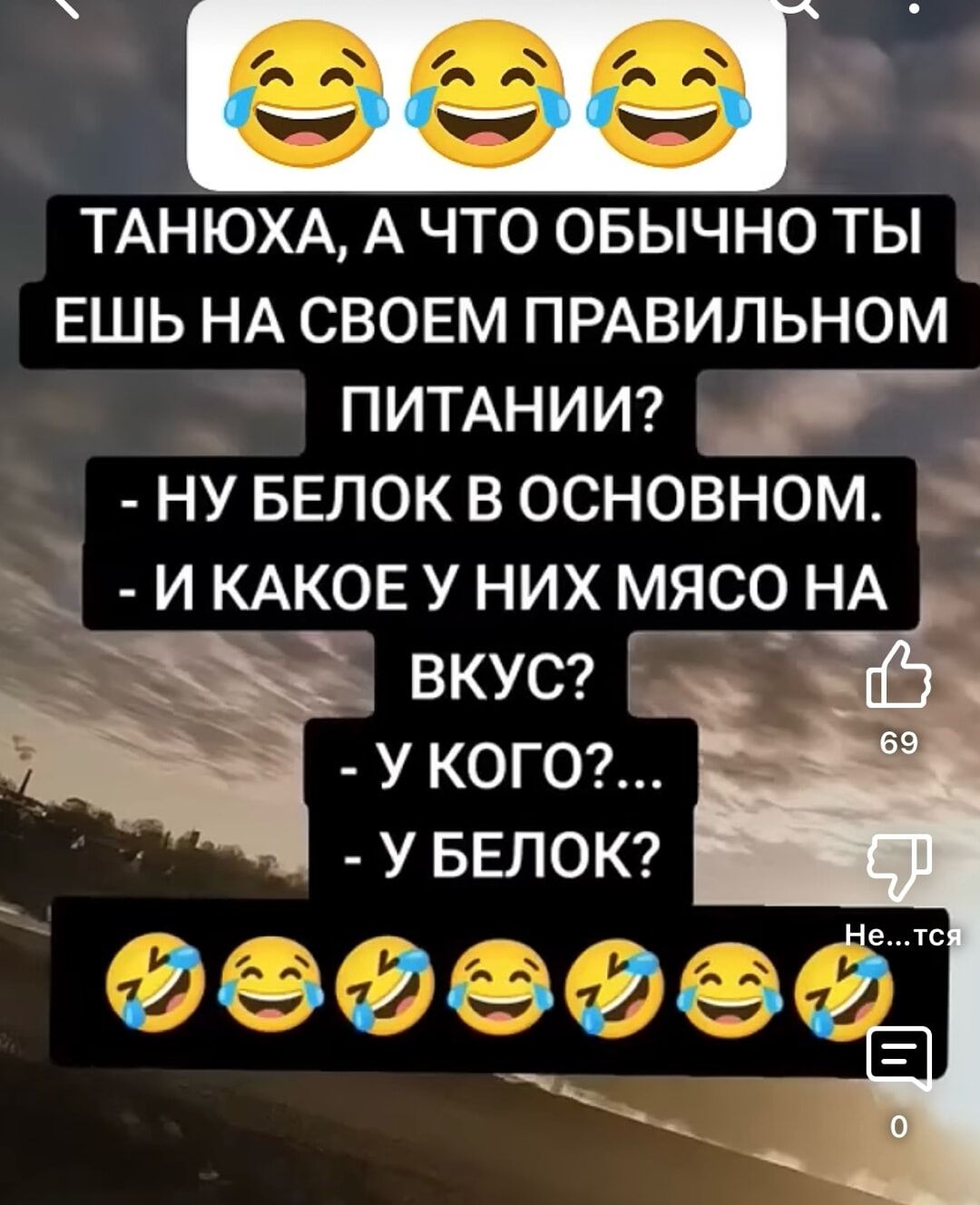 ТАНЮХА, А ЧТО ОБЫЧНО ТЫ ЕЩЬ НА СВОЕМ ПРАВИЛЬНОМ ПИТАНИИ? - НУ БЕЛОК В ОСНОВНОМ. - И КАКОЕ У НИХ МЯСО НА ВКУС? - У КОГО?... - У БЕЛОК?