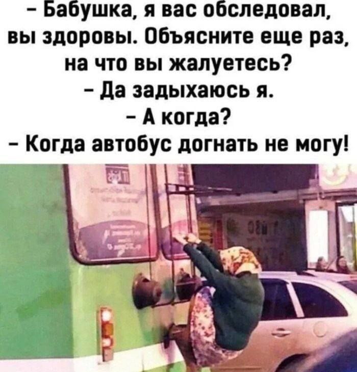 – Бабушка, я вас обследовал, вы здоровы. Объясните еще раз, на что вы жалуетесь?  – Да задыхаюсь я.  – А когда?  – Когда автобус догнать не могу!