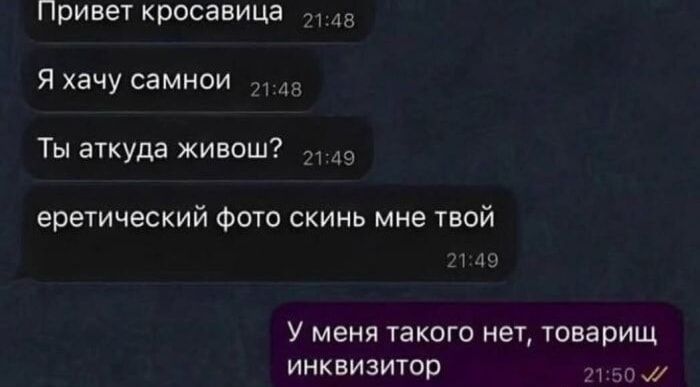 Привет красавица
Я хочу с тобой
Ты откуда живешь?
erетический фото скинь мне твой
У меня такого нет, товарищ инквизитор