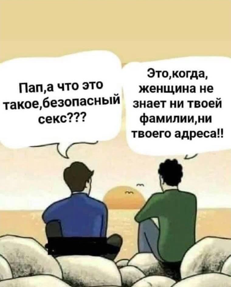 Пап, а что это такое, безопасный секс??? Это, когда, женщина не знает ни твоей фамилии, ни твоего адреса!!