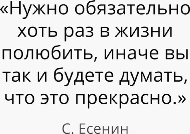 «Нужно обязательно хоть раз в жизни полюбить, иначе вы так и будете думать, что это прекрасно.»
С. Есенин