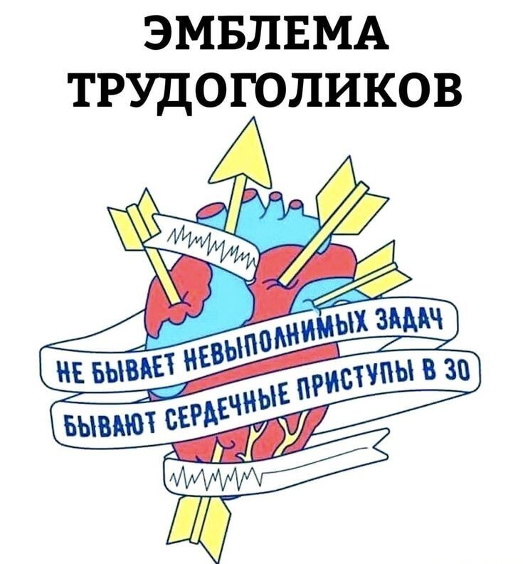 ЭМБЛЕМА ТРУДОГОЛИКОВ
НЕ БУВАЕТ НЕВЫПОЛНИМЫХ ЗАДАЧ
БЫВАЮТ СЕРДЕЧНЫЕ ПРИСТУПЫ В 30