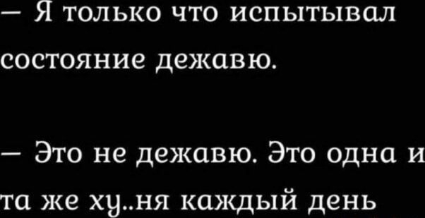 — Я только что испытывал состояние дежавю.
— Это не дежавю. Это одна и та же ху..ня каждый день