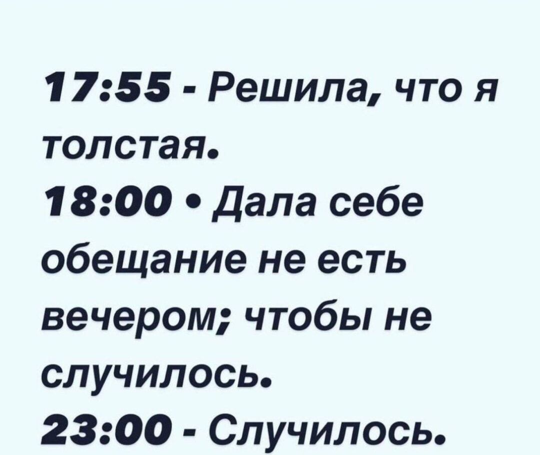 17:55 - Решила, что я толстая.
18:00 • Дала себе обещание не есть вечером; чтобы не случилось.
23:00 - Случилось.
