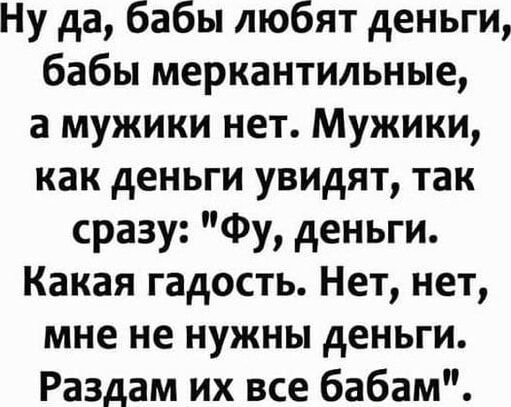Ну да, бабы любят деньги, бабы меркантильные, а мужики нет. Мужики, как деньги увидят, так сразу: 