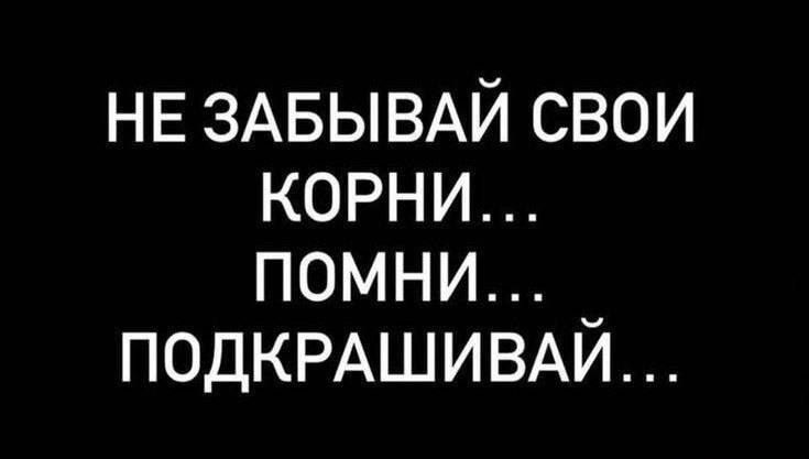НЕ ЗАБЫВАЙ СВОИ КОРНИ... ПОМНИ... ПОДКРАШИВАЙ...