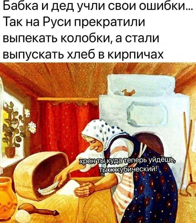 Бабка и дед учли свои ошибки... Так на Руси прекратили выпекать колобки, а стали выпускать хлеб в кирпичах
хрен ты куда теперь уйдёшь, ты ж крышечкин!