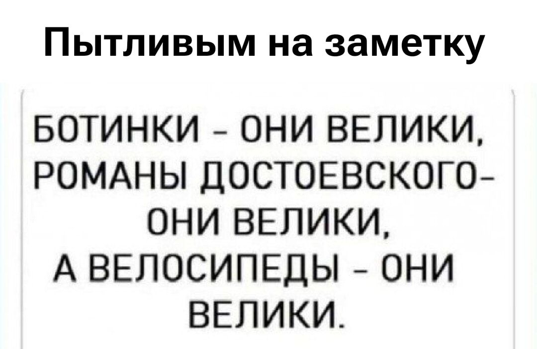 ПЫТЛИВЫМ НА ЗАМЕТКУ
БОТИНКИ – ОНИ ВЕЛИКИ,
РОМАНЫ ДОСТОЕВСКОГО – ОНИ ВЕЛИКИ,
А ВЕЛОСИПЕДЫ – ОНИ ВЕЛИКИ.