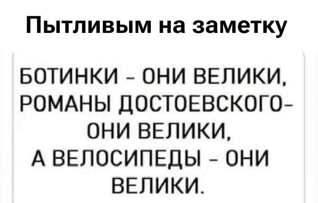 Пытливым на заметку

БОТИНКИ – ОНИ ВЕЛИКИ,
РОМАНЫ ДОСТОЕВСКОГО –
ОНИ ВЕЛИКИ,
А ВЕЛОСИПЕДЫ – ОНИ ВЕЛИКИ.