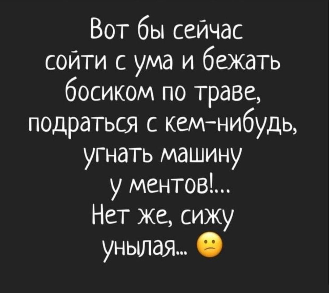 Вот бы сейчас сойти с ума и бежать босиком по траве, подраться с кем-нибудь, угнать машину у ментов!... Нет же, сижу унылая...