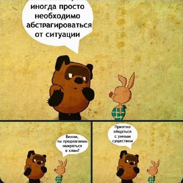 иногда просто необходимо абстрагироваться от ситуации

Вини, ты предлагаешь накратиться в хлам?

Приятно общаться с умным существом