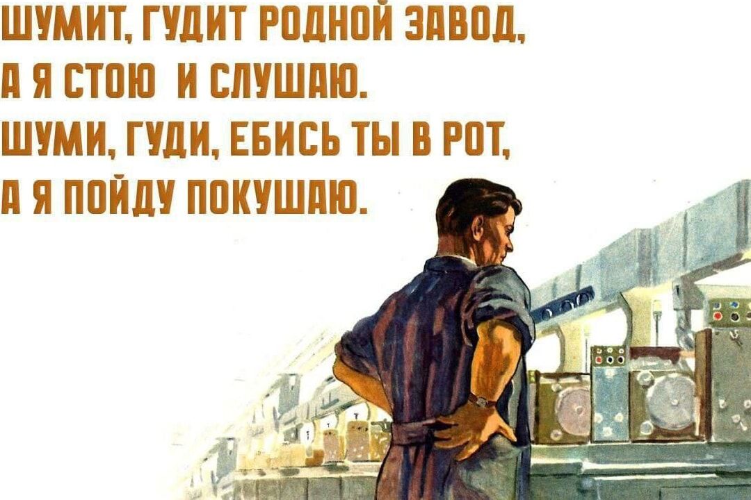 ШУМИТ, ГУДИТ РОДНОЙ ЗАВОД, А Я СТОЮ И СЛУШАЮ. ШУМИ, ГУДИ, ЕБИСЬ ТЫ В РОТ, А Я ПОЙДУ ПОКУШАЮ.