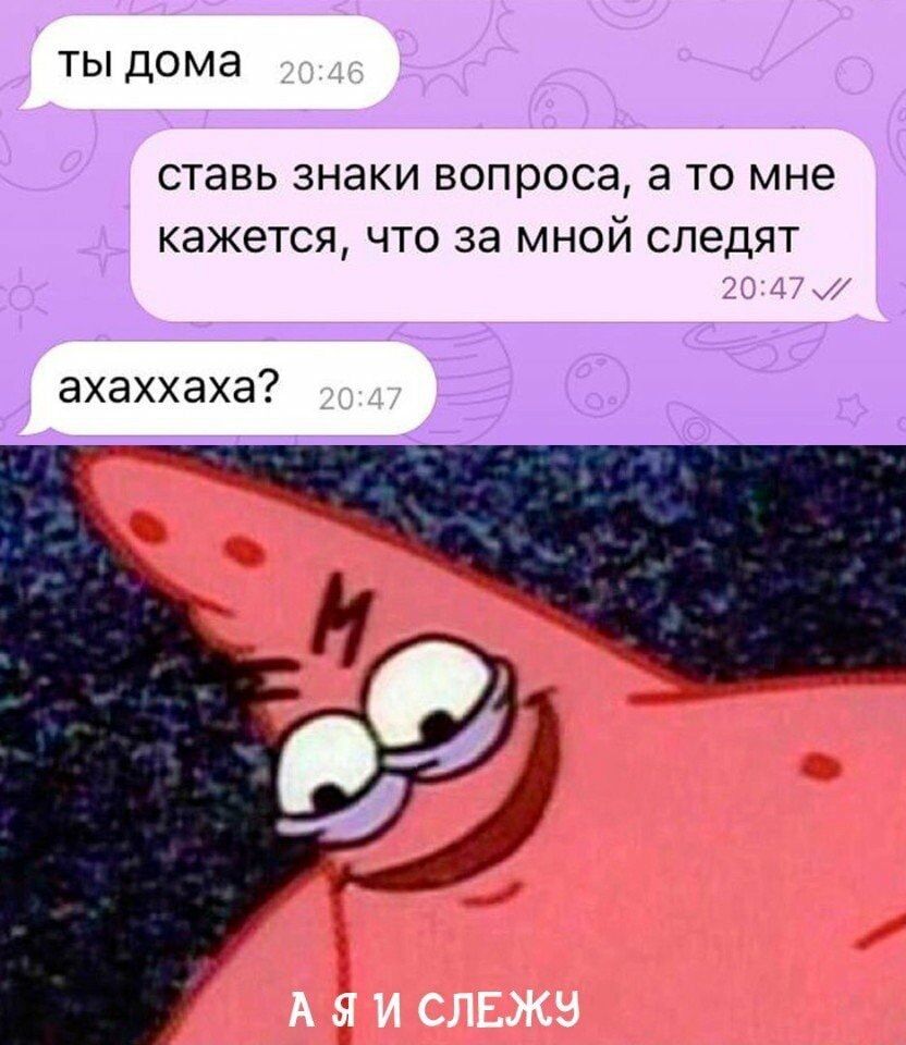 ты дома
ставь знаки вопроса, а то мне кажется, что за мной следят
ахахаха?
А Я И СЛЕЖУ