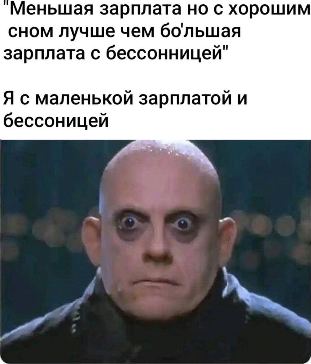 Меншая зарплата но с хорошим сном лучше чем большая зарплата с бессонницей
Я с маленькой зарплатой и бессонницей