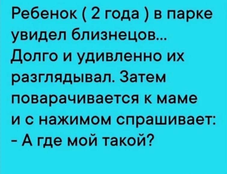 Ребёнок (2 года) в парке увидел близнецов... Долго и удивленно их разглядывал. Затем поворачивается к маме и с нажимом спрашивает: - А где мой такой?