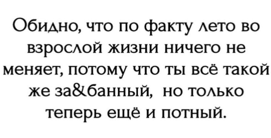 Обидно, что по факту лето во взрослой жизни ничего не меняет, потому что ты всё такой же за&банный, но только теперь ещё и потный.