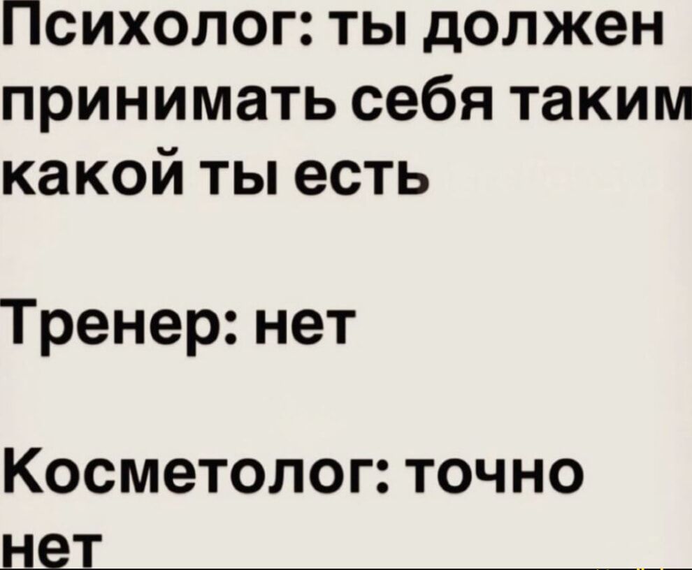 Психолог: ты должен принимать себя таким какой ты есть
Тренер: нет
Косметолог: точно нет