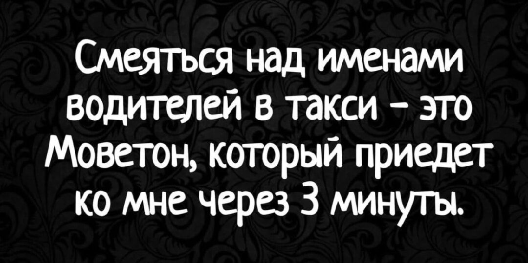 Смеяться над именами водителей в такси – это Моветон, который приедет ко мне через 3 минуты.