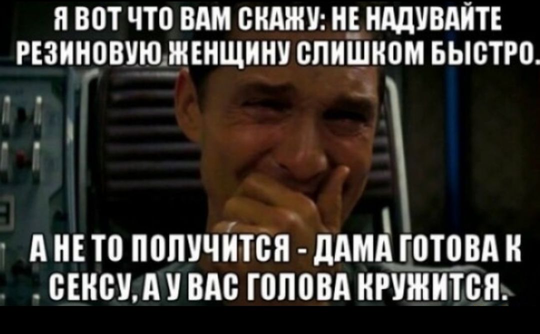 Я вот что вам скажу: не надувайте резиновую женщину слишком быстро. А не то получится - дама готова к сексу, а у вас голова кружится.