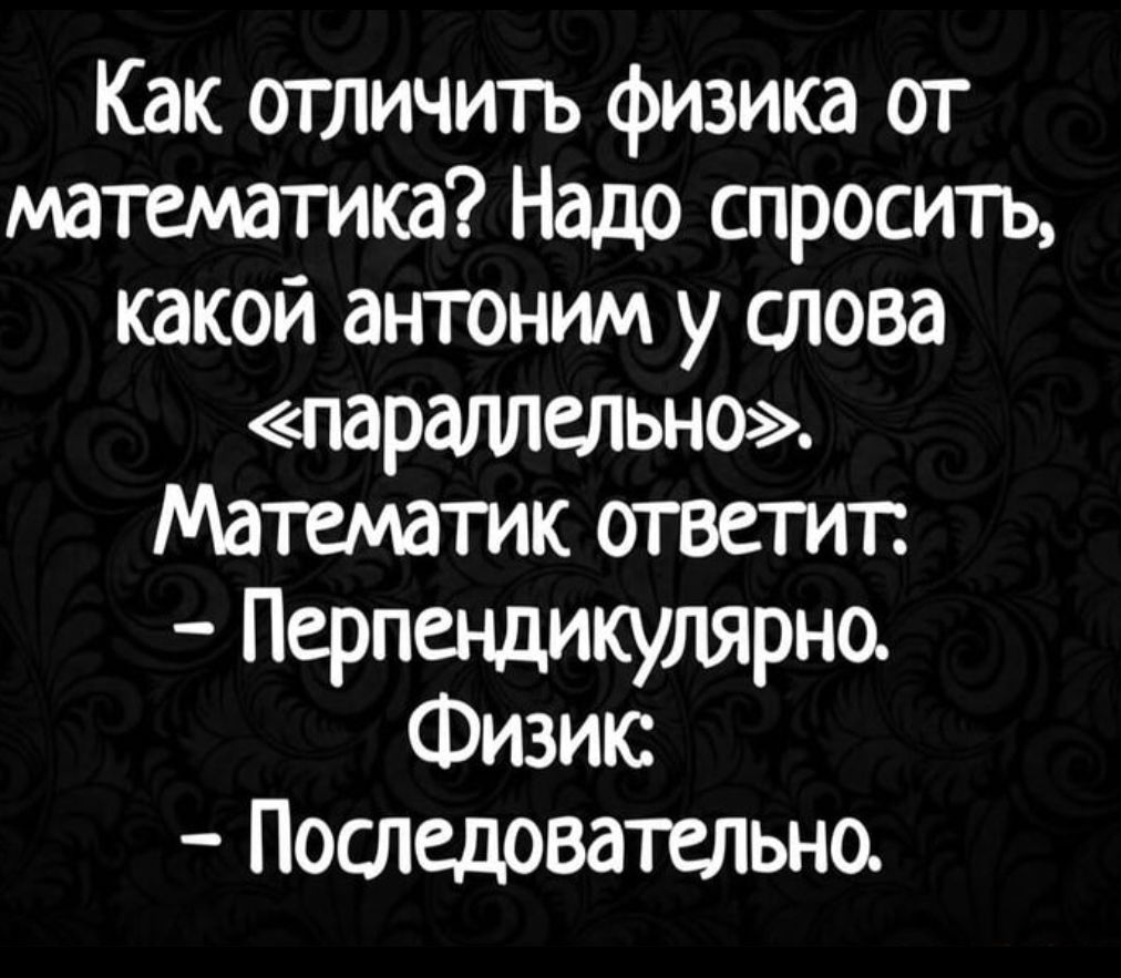 Как отличить физика от математика? Надо спросить, какой антоним у слова «параллельно». Математик ответит: - Перпендикулярно. Физик: - Последовательно.